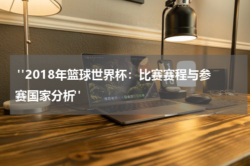  "2018年篮球世界杯：比赛赛程与参赛国家分析"