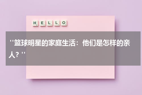  "篮球明星的家庭生活：他们是怎样的亲人？"