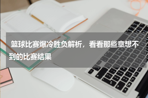 篮球比赛爆冷胜负解析，看看那些意想不到的比赛结果