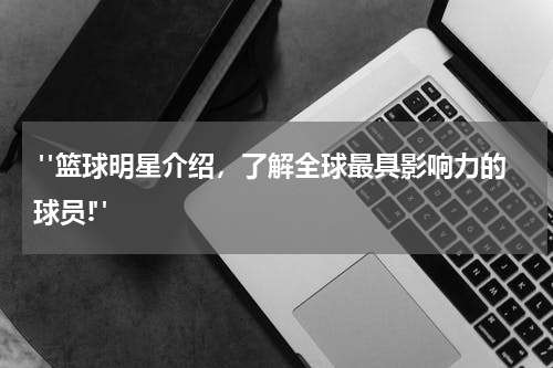  "篮球明星介绍，了解全球最具影响力的球员!"