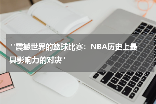  "震撼世界的篮球比赛：NBA历史上最具影响力的对决"