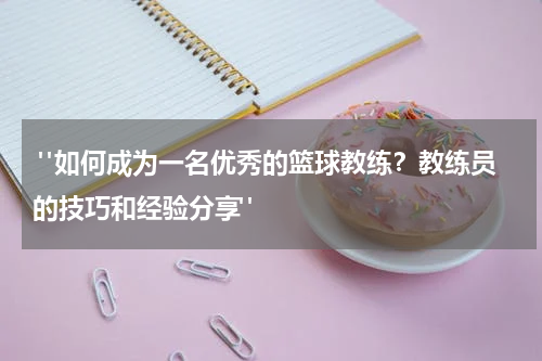  "如何成为一名优秀的篮球教练？教练员的技巧和经验分享"