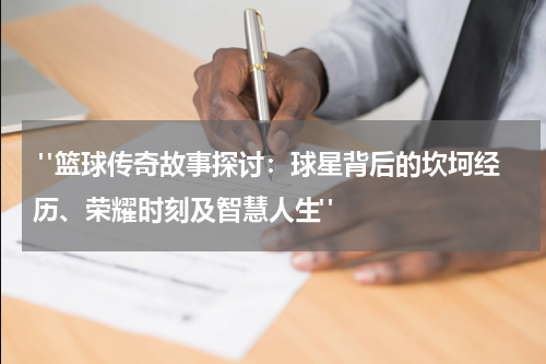  "篮球传奇故事探讨：球星背后的坎坷经历、荣耀时刻及智慧人生"