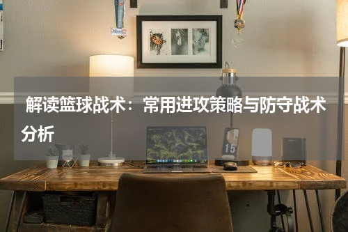  解读篮球战术：常用进攻策略与防守战术分析