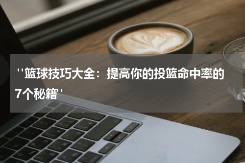  "篮球技巧大全：提高你的投篮命中率的7个秘籍"