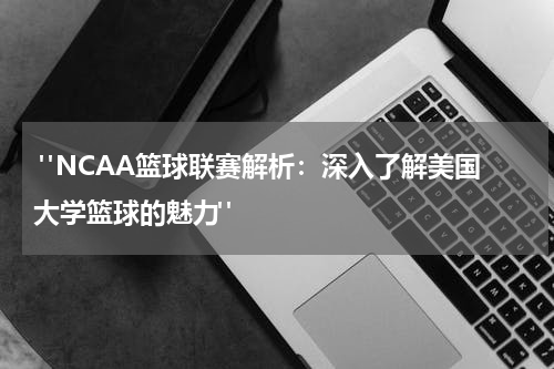  "NCAA篮球联赛解析：深入了解美国大学篮球的魅力"
