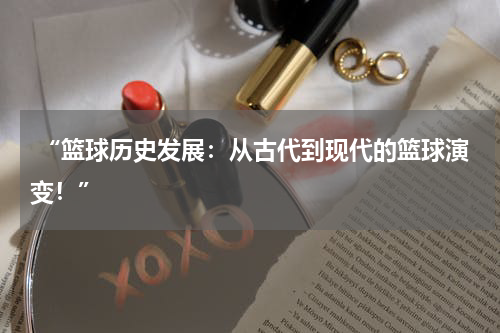  “篮球历史发展：从古代到现代的篮球演变！”