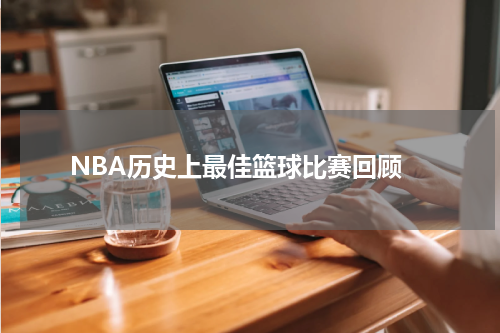 NBA历史上最佳篮球比赛回顾