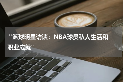  "篮球明星访谈：NBA球员私人生活和职业成就"