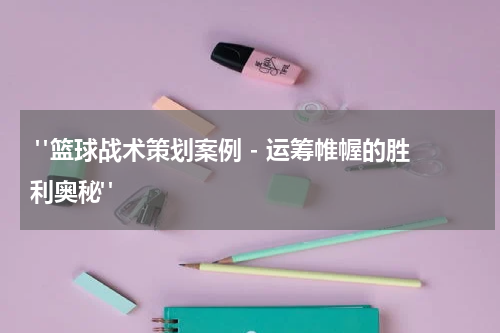  "篮球战术策划案例 - 运筹帷幄的胜利奥秘"
