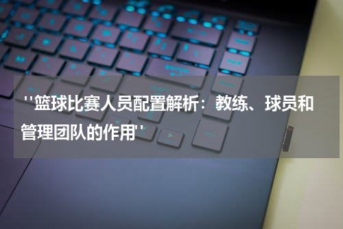  "篮球比赛人员配置解析：教练、球员和管理团队的作用"