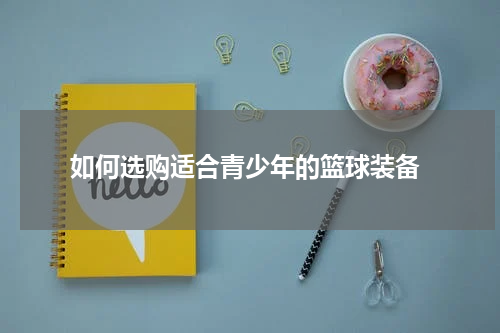  如何选购适合青少年的篮球装备