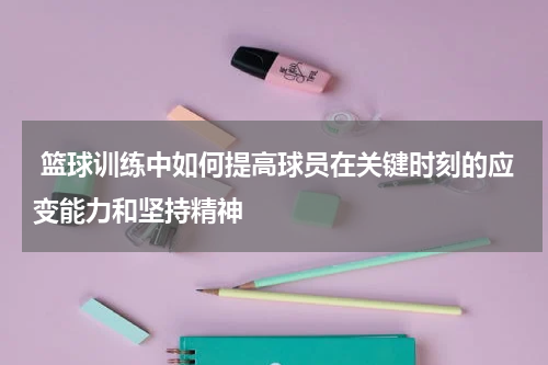  篮球训练中如何提高球员在关键时刻的应变能力和坚持精神