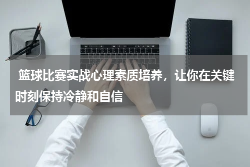  篮球比赛实战心理素质培养，让你在关键时刻保持冷静和自信