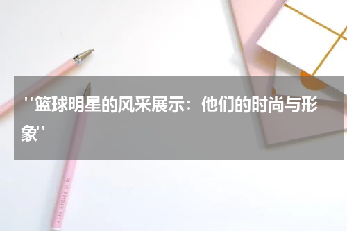  "篮球明星的风采展示：他们的时尚与形象"