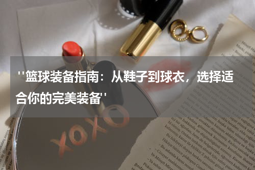  "篮球装备指南：从鞋子到球衣，选择适合你的完美装备"