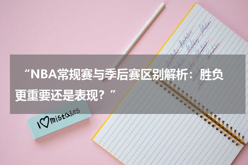  “NBA常规赛与季后赛区别解析：胜负更重要还是表现？”