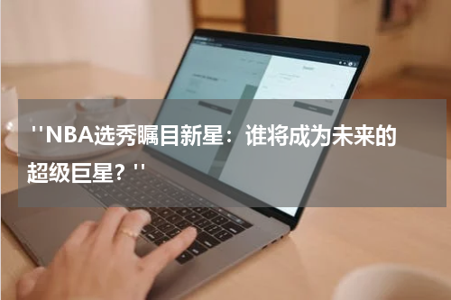 "NBA选秀瞩目新星：谁将成为未来的超级巨星？"