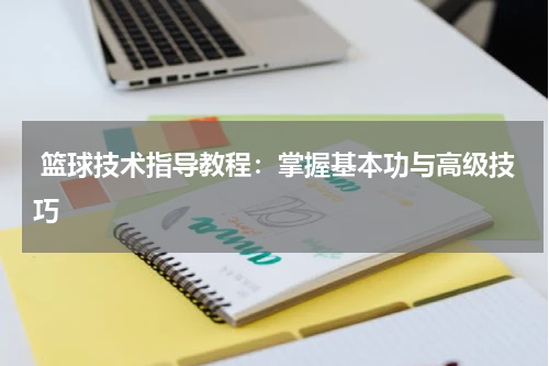  篮球技术指导教程：掌握基本功与高级技巧