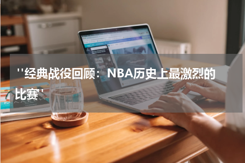  "经典战役回顾：NBA历史上最激烈的比赛"