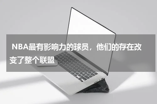  NBA最有影响力的球员，他们的存在改变了整个联盟