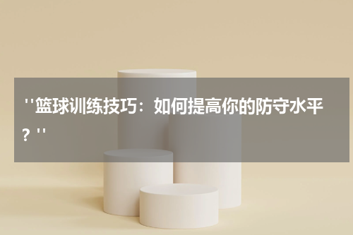  "篮球训练技巧：如何提高你的防守水平？"