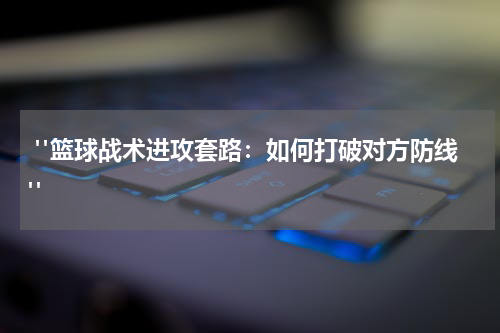 "篮球战术进攻套路：如何打破对方防线"