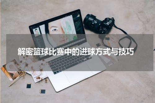  解密篮球比赛中的进球方式与技巧