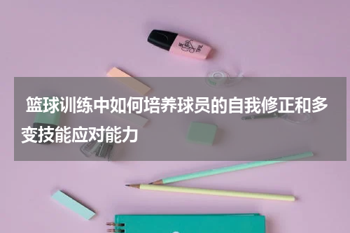  篮球训练中如何培养球员的自我修正和多变技能应对能力