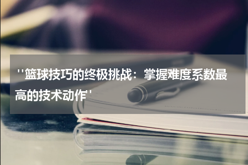  "篮球技巧的终极挑战：掌握难度系数最高的技术动作"