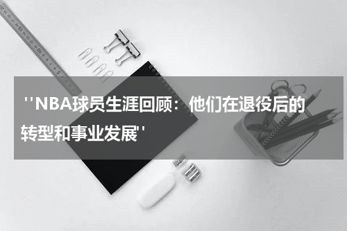  "NBA球员生涯回顾：他们在退役后的转型和事业发展"