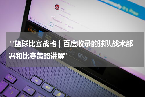  "篮球比赛战略｜百度收录的球队战术部署和比赛策略讲解"