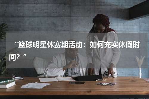 “篮球明星休赛期活动：如何充实休假时间？”