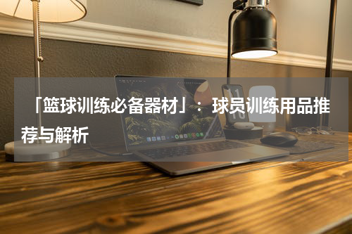  「篮球训练必备器材」：球员训练用品推荐与解析