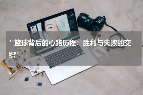  "篮球背后的心路历程：胜利与失败的交织"