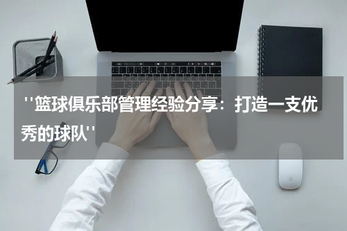  "篮球俱乐部管理经验分享：打造一支优秀的球队"