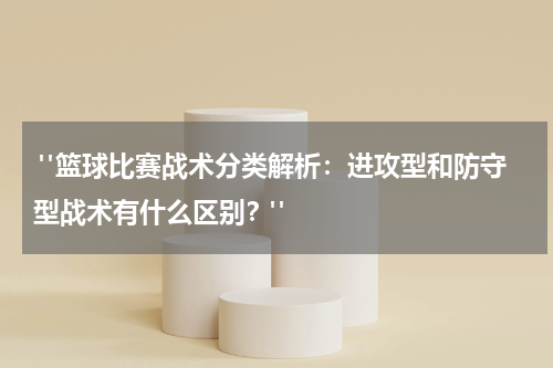  "篮球比赛战术分类解析：进攻型和防守型战术有什么区别？"