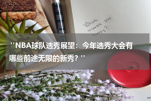  "NBA球队选秀展望：今年选秀大会有哪些前途无限的新秀？"