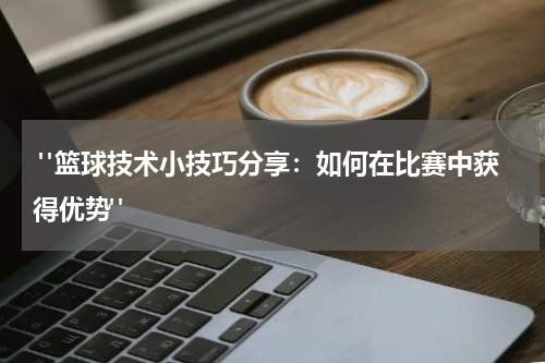 "篮球技术小技巧分享：如何在比赛中获得优势"