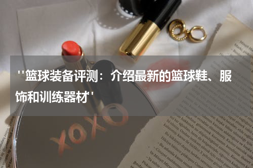  "篮球装备评测：介绍最新的篮球鞋、服饰和训练器材"