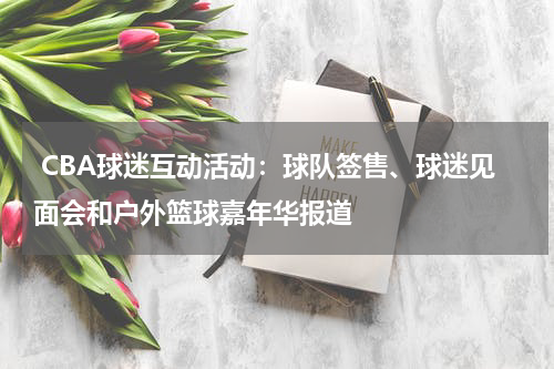  CBA球迷互动活动：球队签售、球迷见面会和户外篮球嘉年华报道