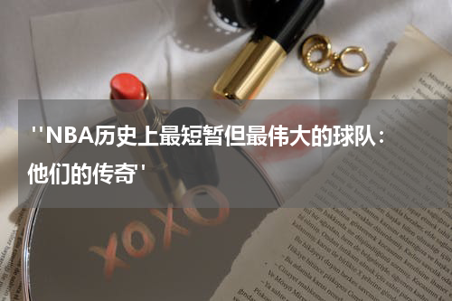  "NBA历史上最短暂但最伟大的球队：他们的传奇"