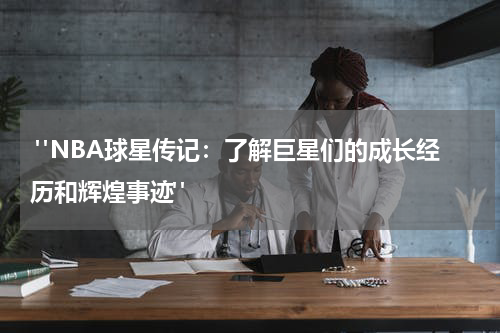 "NBA球星传记：了解巨星们的成长经历和辉煌事迹"