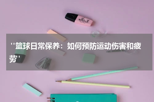  "篮球日常保养：如何预防运动伤害和疲劳"