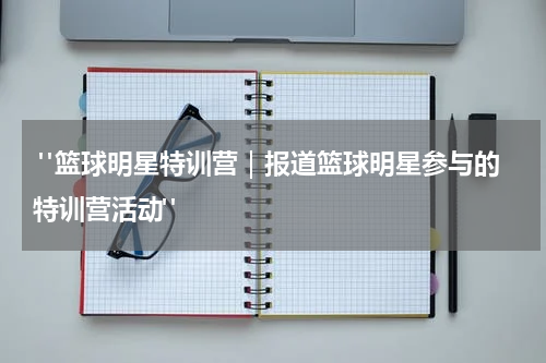  "篮球明星特训营｜报道篮球明星参与的特训营活动"