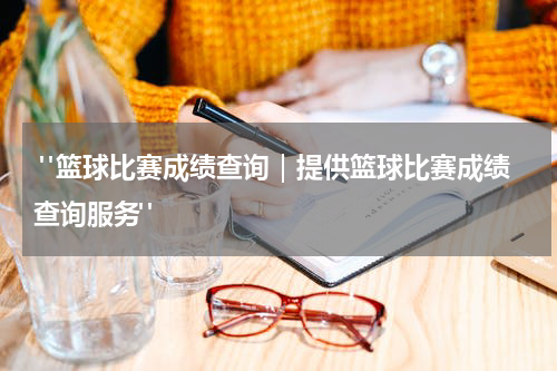  "篮球比赛成绩查询｜提供篮球比赛成绩查询服务"