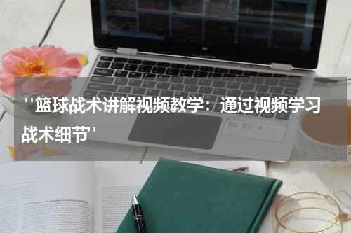  "篮球战术讲解视频教学：通过视频学习战术细节"