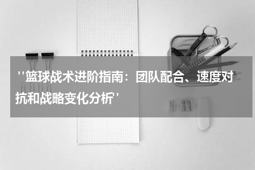 "篮球战术进阶指南：团队配合、速度对抗和战略变化分析"