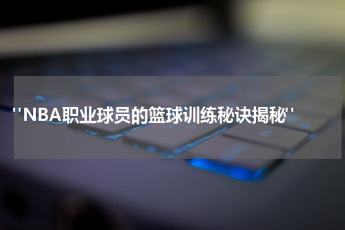 "NBA职业球员的篮球训练秘诀揭秘"