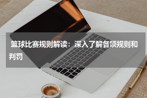  篮球比赛规则解读：深入了解各项规则和判罚